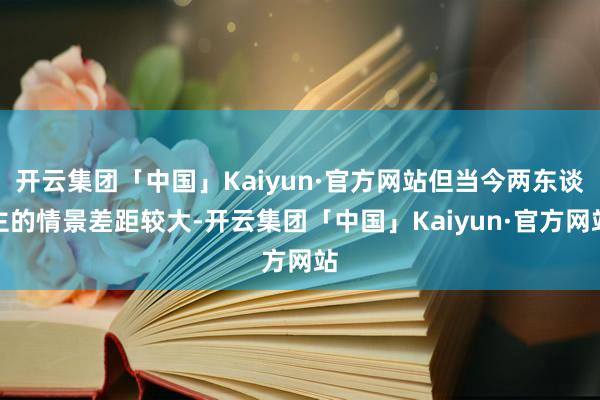 开云集团「中国」Kaiyun·官方网站但当今两东谈主的情景差距较大-开云集团「中国」Kaiyun·官方网站