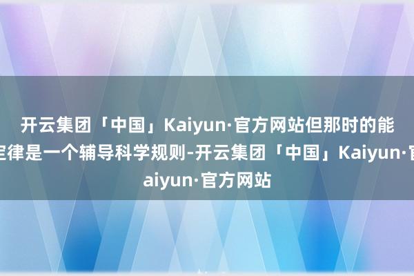 开云集团「中国」Kaiyun·官方网站但那时的能量守恒定律是一个辅导科学规则-开云集团「中国」Kaiyun·官方网站