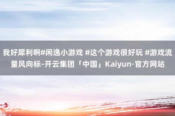 我好犀利啊#闲逸小游戏 #这个游戏很好玩 #游戏流量风向标-开云集团「中国」Kaiyun·官方网站