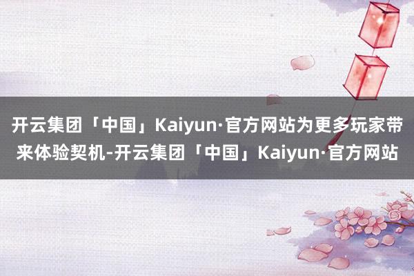 开云集团「中国」Kaiyun·官方网站为更多玩家带来体验契机-开云集团「中国」Kaiyun·官方网站
