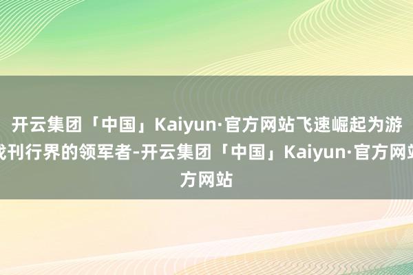 开云集团「中国」Kaiyun·官方网站飞速崛起为游戏刊行界的领军者-开云集团「中国」Kaiyun·官方网站