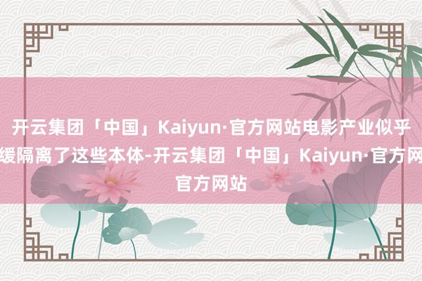 开云集团「中国」Kaiyun·官方网站电影产业似乎迟缓隔离了这些本体-开云集团「中国」Kaiyun·官方网站