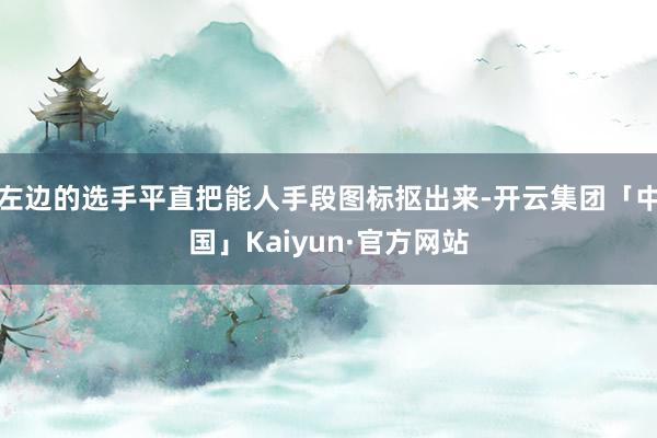 左边的选手平直把能人手段图标抠出来-开云集团「中国」Kaiyun·官方网站
