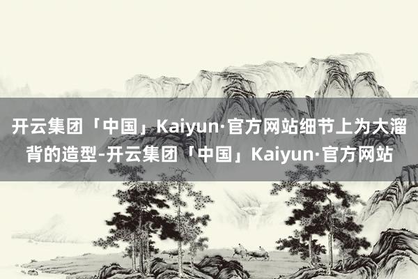 开云集团「中国」Kaiyun·官方网站细节上为大溜背的造型-开云集团「中国」Kaiyun·官方网站