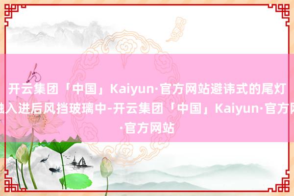 开云集团「中国」Kaiyun·官方网站避讳式的尾灯组融入进后风挡玻璃中-开云集团「中国」Kaiyun·官方网站