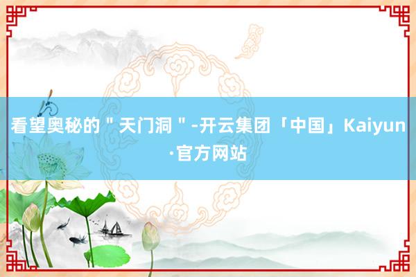 看望奥秘的＂天门洞＂-开云集团「中国」Kaiyun·官方网站