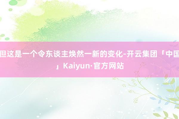 但这是一个令东谈主焕然一新的变化-开云集团「中国」Kaiyun·官方网站