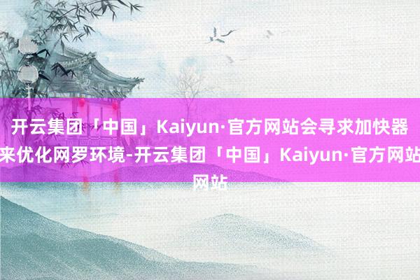 开云集团「中国」Kaiyun·官方网站会寻求加快器来优化网罗环境-开云集团「中国」Kaiyun·官方网站