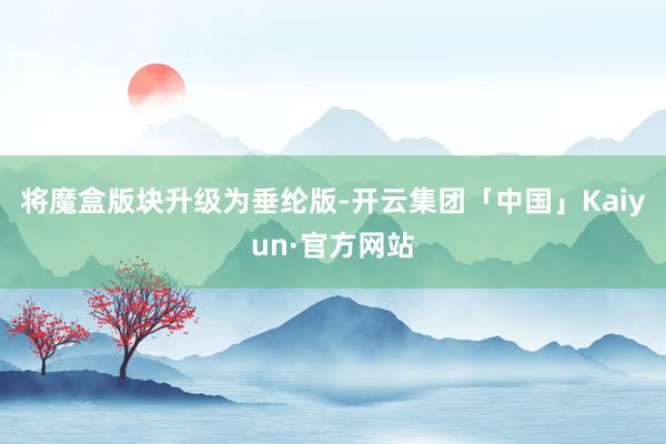 将魔盒版块升级为垂纶版-开云集团「中国」Kaiyun·官方网站