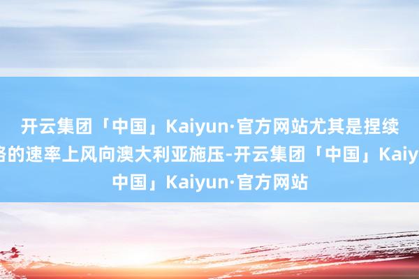 开云集团「中国」Kaiyun·官方网站尤其是捏续期骗两个边路的速率上风向澳大利亚施压-开云集团「中国」Kaiyun·官方网站