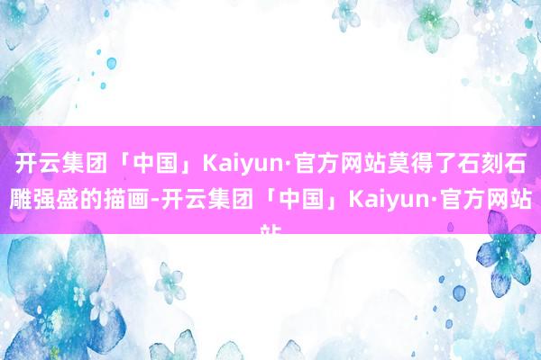 开云集团「中国」Kaiyun·官方网站莫得了石刻石雕强盛的描画-开云集团「中国」Kaiyun·官方网站