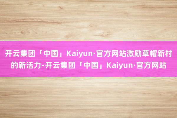 开云集团「中国」Kaiyun·官方网站激励草帽新村的新活力-开云集团「中国」Kaiyun·官方网站