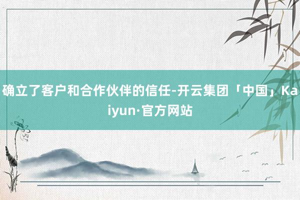 确立了客户和合作伙伴的信任-开云集团「中国」Kaiyun·官方网站