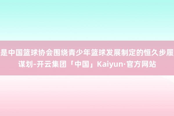 是中国篮球协会围绕青少年篮球发展制定的恒久步履谋划-开云集团「中国」Kaiyun·官方网站