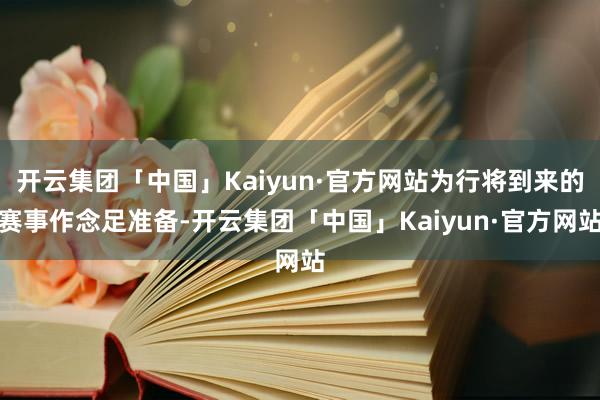 开云集团「中国」Kaiyun·官方网站为行将到来的赛事作念足准备-开云集团「中国」Kaiyun·官方网站