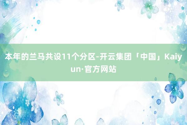 本年的兰马共设11个分区-开云集团「中国」Kaiyun·官方网站