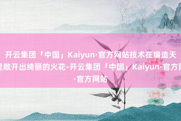开云集团「中国」Kaiyun·官方网站技术在编造天下里敞开出绮丽的火花-开云集团「中国」Kaiyun·官方网站