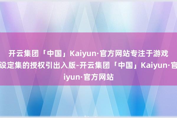 开云集团「中国」Kaiyun·官方网站专注于游戏及电影设定集的授权引出入版-开云集团「中国」Kaiyun·官方网站