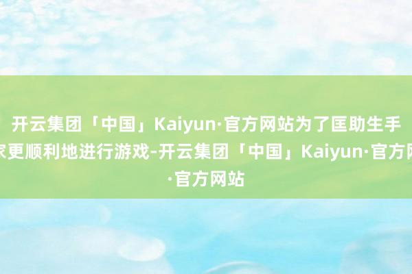 开云集团「中国」Kaiyun·官方网站为了匡助生手玩家更顺利地进行游戏-开云集团「中国」Kaiyun·官方网站