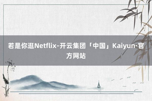 若是你逛Netflix-开云集团「中国」Kaiyun·官方网站