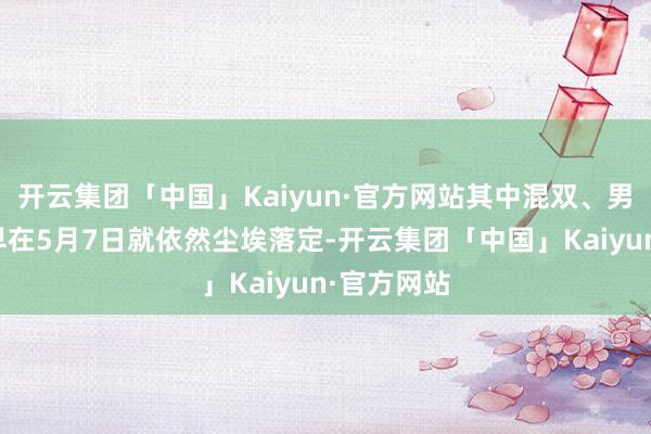 开云集团「中国」Kaiyun·官方网站其中混双、男单的威望早在5月7日就依然尘埃落定-开云集团「中国」Kaiyun·官方网站
