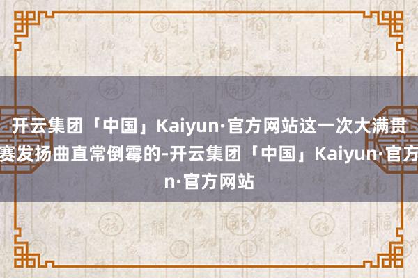 开云集团「中国」Kaiyun·官方网站这一次大满贯的比赛发扬曲直常倒霉的-开云集团「中国」Kaiyun·官方网站