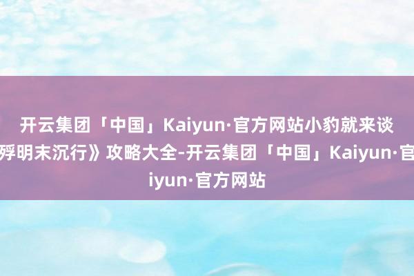 开云集团「中国」Kaiyun·官方网站小豹就来谈谈《饿殍明末沉行》攻略大全-开云集团「中国」Kaiyun·官方网站