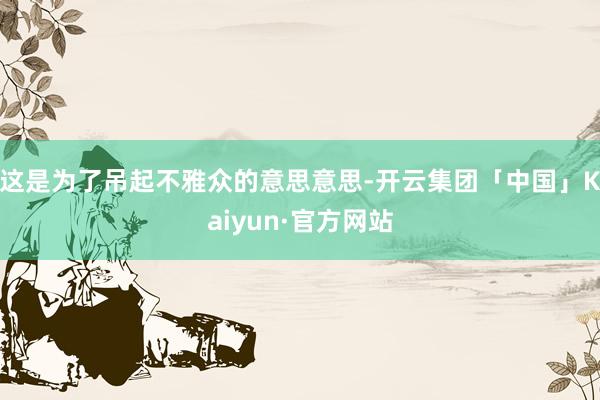 这是为了吊起不雅众的意思意思-开云集团「中国」Kaiyun·官方网站