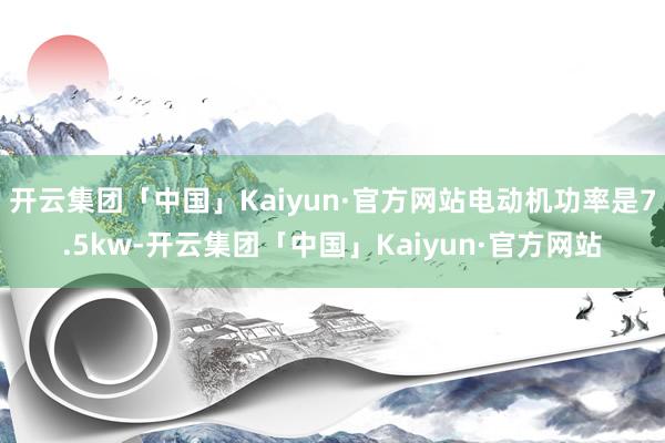 开云集团「中国」Kaiyun·官方网站电动机功率是7.5kw-开云集团「中国」Kaiyun·官方网站