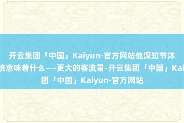 开云集团「中国」Kaiyun·官方网站他深知节沐日关于公交系统意味着什么——更大的客流量-开云集团「中国」Kaiyun·官方网站