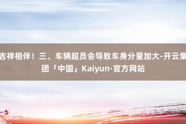 吉祥相伴！三、车辆超员会导致车身分量加大-开云集团「中国」Kaiyun·官方网站