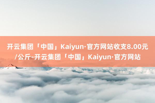 开云集团「中国」Kaiyun·官方网站收支8.00元/公斤-开云集团「中国」Kaiyun·官方网站