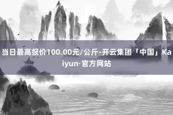 当日最高报价100.00元/公斤-开云集团「中国」Kaiyun·官方网站