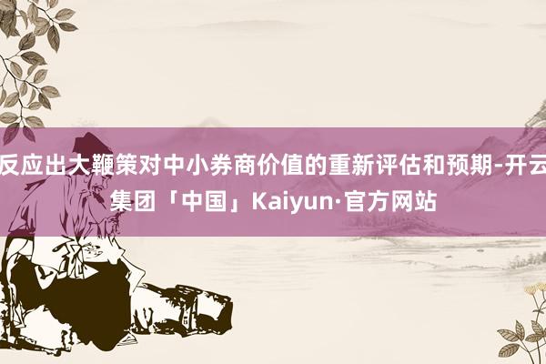 反应出大鞭策对中小券商价值的重新评估和预期-开云集团「中国」Kaiyun·官方网站