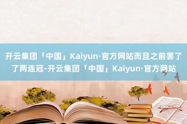 开云集团「中国」Kaiyun·官方网站而且之前罢了了两连冠-开云集团「中国」Kaiyun·官方网站