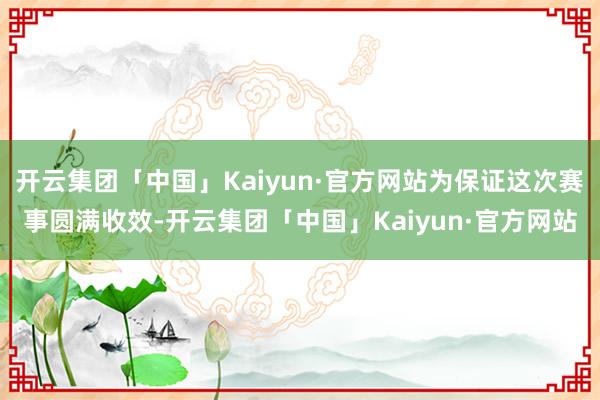 开云集团「中国」Kaiyun·官方网站为保证这次赛事圆满收效-开云集团「中国」Kaiyun·官方网站