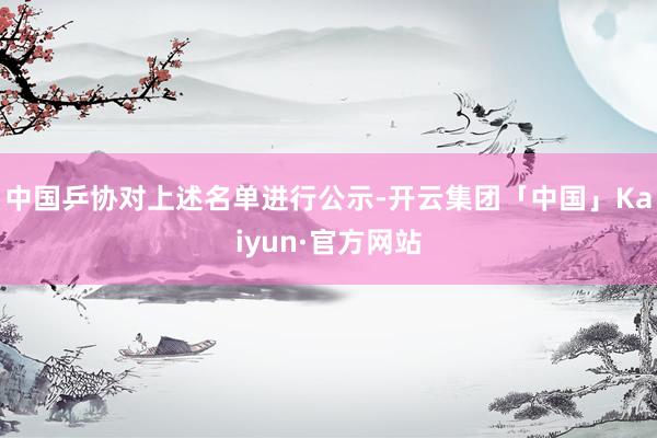 中国乒协对上述名单进行公示-开云集团「中国」Kaiyun·官方网站