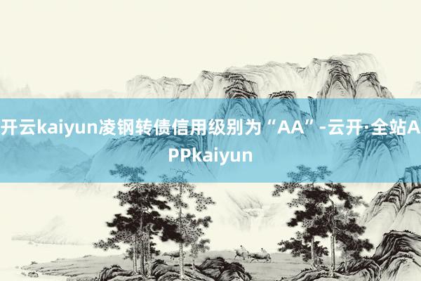开云kaiyun凌钢转债信用级别为“AA”-云开·全站APPkaiyun