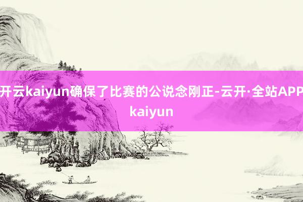 开云kaiyun确保了比赛的公说念刚正-云开·全站APPkaiyun