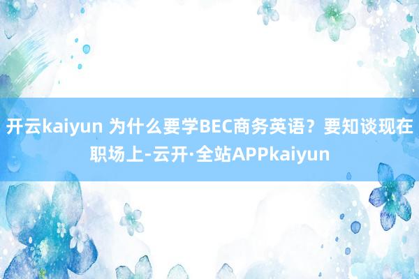 开云kaiyun 为什么要学BEC商务英语？要知谈现在职场上-云开·全站APPkaiyun