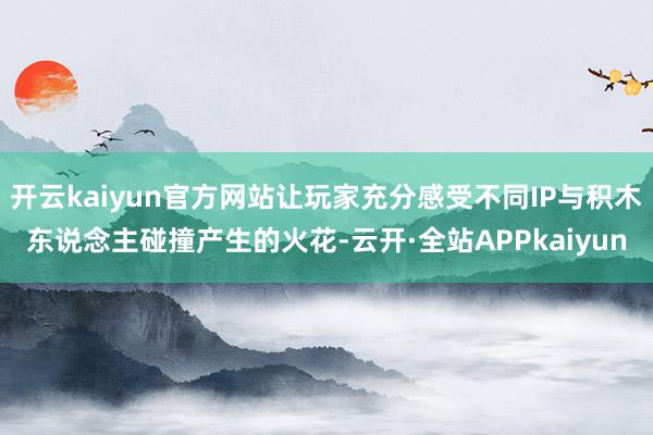 开云kaiyun官方网站让玩家充分感受不同IP与积木东说念主碰撞产生的火花-云开·全站APPkaiyun