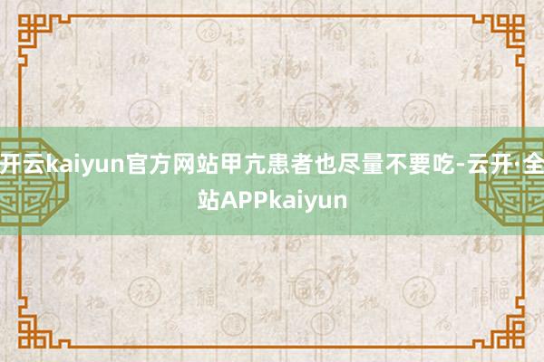 开云kaiyun官方网站甲亢患者也尽量不要吃-云开·全站APPkaiyun