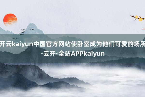 开云kaiyun中国官方网站使卧室成为他们可爱的场所-云开·全站APPkaiyun
