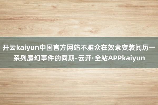 开云kaiyun中国官方网站不雅众在奴隶变装阅历一系列魔幻事件的同期-云开·全站APPkaiyun