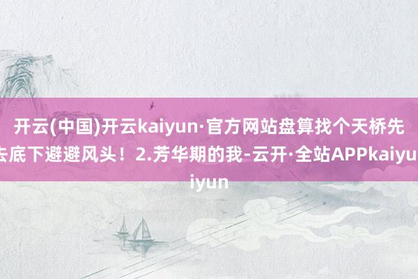 开云(中国)开云kaiyun·官方网站盘算找个天桥先去底下避避风头！2.芳华期的我-云开·全站APPkaiyun