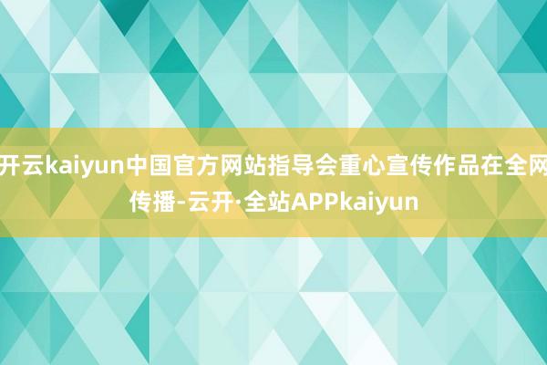 开云kaiyun中国官方网站指导会重心宣传作品在全网传播-云开·全站APPkaiyun