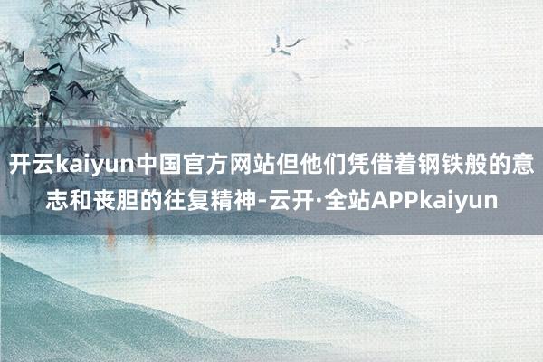开云kaiyun中国官方网站但他们凭借着钢铁般的意志和丧胆的往复精神-云开·全站APPkaiyun