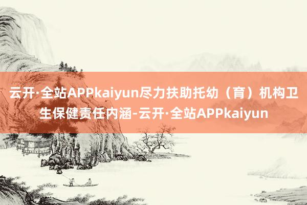 云开·全站APPkaiyun尽力扶助托幼（育）机构卫生保健责任内涵-云开·全站APPkaiyun