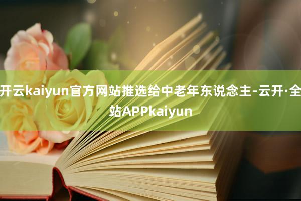 开云kaiyun官方网站推选给中老年东说念主-云开·全站APPkaiyun