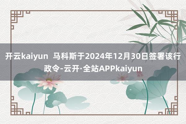 开云kaiyun  马科斯于2024年12月30日签署该行政令-云开·全站APPkaiyun